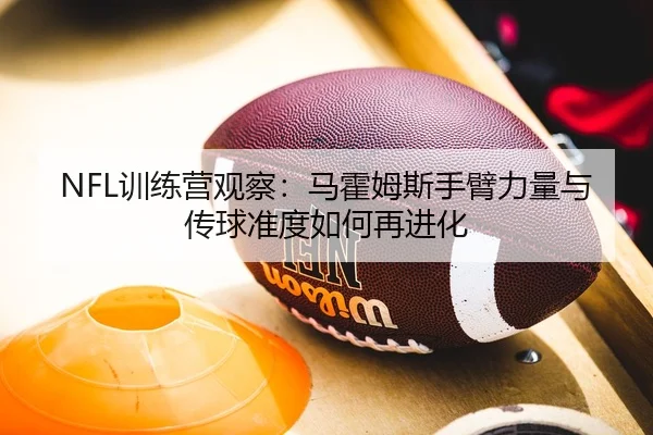 NFL训练营观察：马霍姆斯手臂力量与传球准度如何再进化