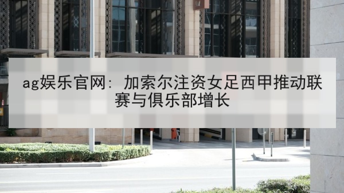 ag娱乐官网: 加索尔注资女足西甲推动联赛与俱乐部增长 ag娱乐官网: 加索尔注资女足西甲推动联赛与俱乐部增长