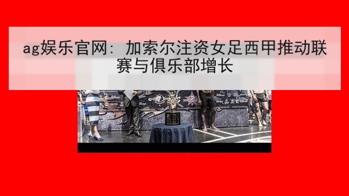 ag娱乐官网: 加索尔注资女足西甲推动联赛与俱乐部增长 ag娱乐官网: 加索尔注资女足西甲推动联赛与俱乐部增长