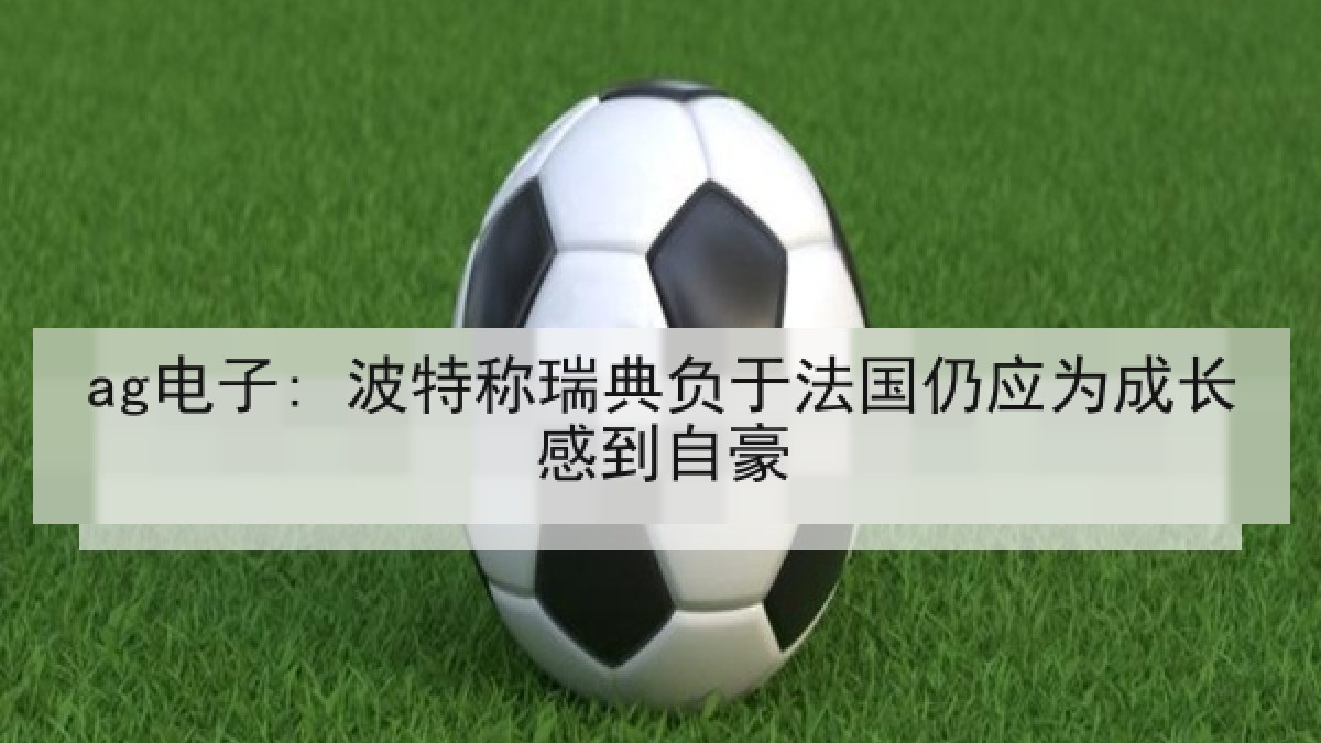 ag电子: 波特称瑞典负于法国仍应为成长感到自豪