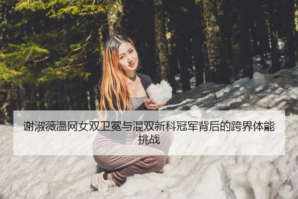 谢淑薇温网女双卫冕与混双新科冠军背后的跨界体能挑战