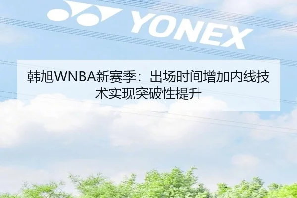 韩旭WNBA新赛季：出场时间增加内线技术实现突破性提升