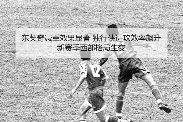 东契奇减重效果显著 独行侠进攻效率飙升 新赛季西部格局生变