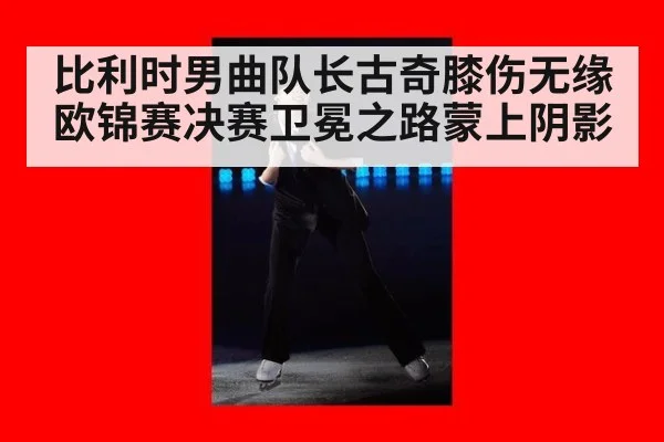 比利时男曲队长古奇膝伤无缘欧锦赛决赛卫冕之路蒙上阴影