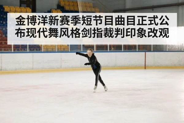 金博洋新赛季短节目曲目正式公布现代舞风格剑指裁判印象改观
