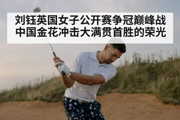 刘钰英国女子公开赛争冠巅峰战 中国金花冲击大满贯首胜的荣光