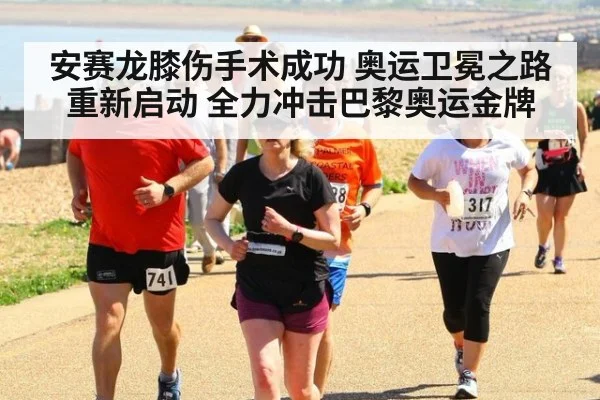 安赛龙膝伤手术成功 奥运卫冕之路重新启动 全力冲击巴黎奥运金牌